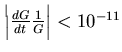 \( \Big \vert \frac{dG}{dt} \frac{1}{G} \Big \vert < 10^{-11}\)